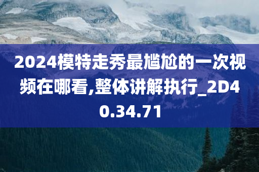 2024模特走秀最尴尬的一次视频在哪看,整体讲解执行_2D40.34.71