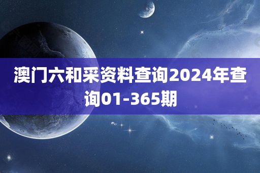 澳门六和采资料查询2024年查询01-365期