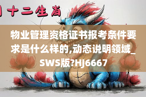 物业管理资格证书报考条件要求是什么样的,动态说明领域_SWS版?HJ6667