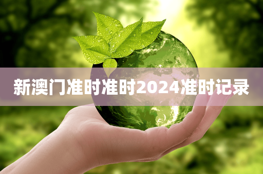 新澳门准时准时2024准时记录