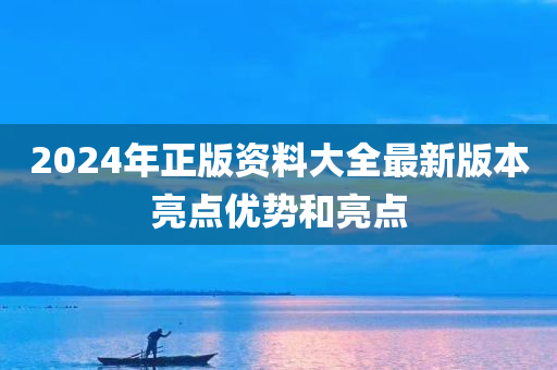 2024年正版资料大全最新版本亮点优势和亮点