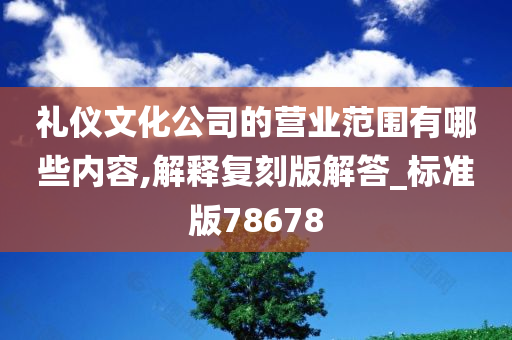 礼仪文化公司的营业范围有哪些内容,解释复刻版解答_标准版78678