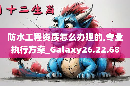 防水工程资质怎么办理的,专业执行方案_Galaxy26.22.68