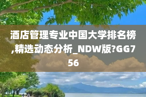 酒店管理专业中国大学排名榜,精选动态分析_NDW版?GG756