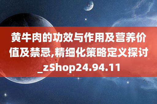 黄牛肉的功效与作用及营养价值及禁忌,精细化策略定义探讨_zShop24.94.11