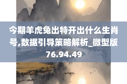 今期羊虎兔出特开出什么生肖号,数据引导策略解析_微型版76.94.49