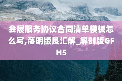 会展服务协议合同清单模板怎么写,落明版良汇解_解剖版GFH5