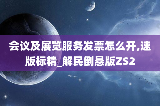 会议及展览服务发票怎么开,速版标精_解民倒悬版ZS2