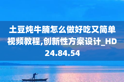 土豆炖牛腩怎么做好吃又简单视频教程,创新性方案设计_HD24.84.54