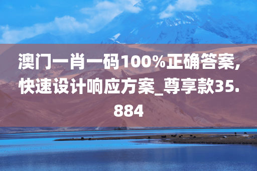 澳门一肖一码100%正确答案,快速设计响应方案_尊享款35.884