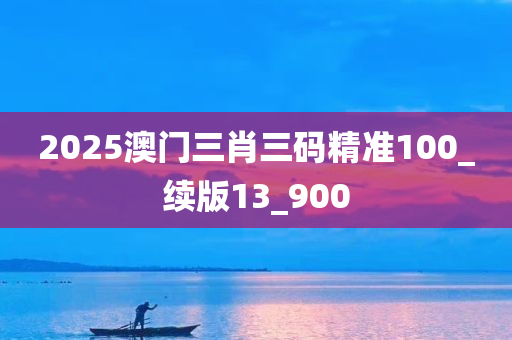 2025澳门三肖三码精准100_续版13_900