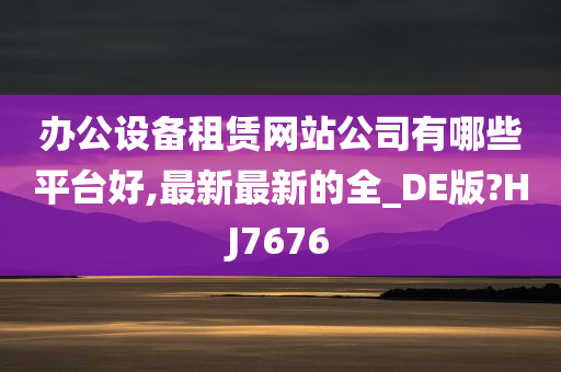 办公设备租赁网站公司有哪些平台好,最新最新的全_DE版?HJ7676