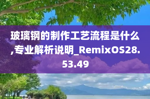 玻璃钢的制作工艺流程是什么,专业解析说明_RemixOS28.53.49