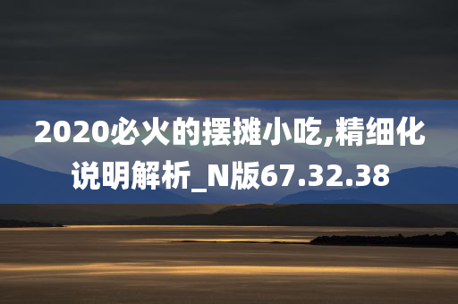 2020必火的摆摊小吃,精细化说明解析_N版67.32.38