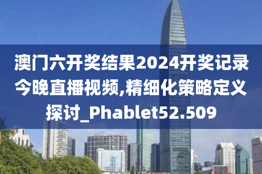 澳门六开奖结果2024开奖记录今晚直播视频,精细化策略定义探讨_Phablet52.509