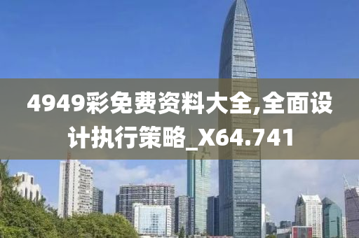 4949彩免费资料大全,全面设计执行策略_X64.741