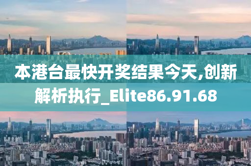 本港台最快开奖结果今天,创新解析执行_Elite86.91.68