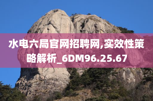 水电六局官网招聘网,实效性策略解析_6DM96.25.67