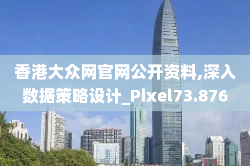 香港大众网官网公开资料,深入数据策略设计_Pixel73.876