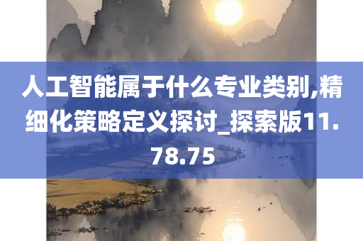 人工智能属于什么专业类别,精细化策略定义探讨_探索版11.78.75