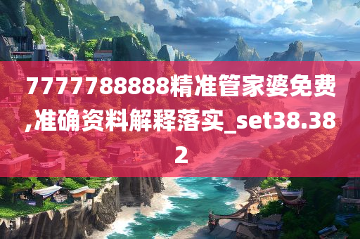 7777788888精准管家婆免费,准确资料解释落实_set38.382