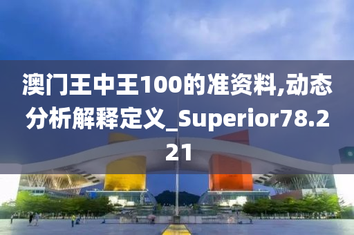 澳门王中王100的准资料,动态分析解释定义_Superior78.221