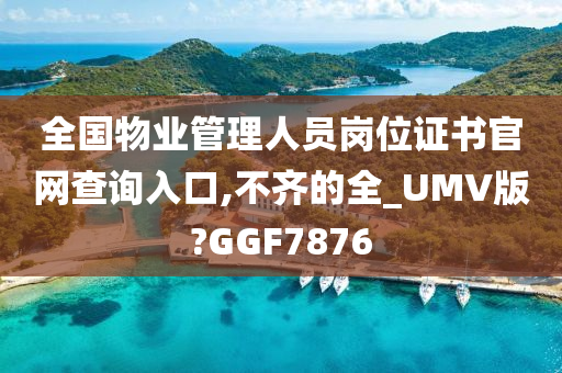 全国物业管理人员岗位证书官网查询入口,不齐的全_UMV版?GGF7876