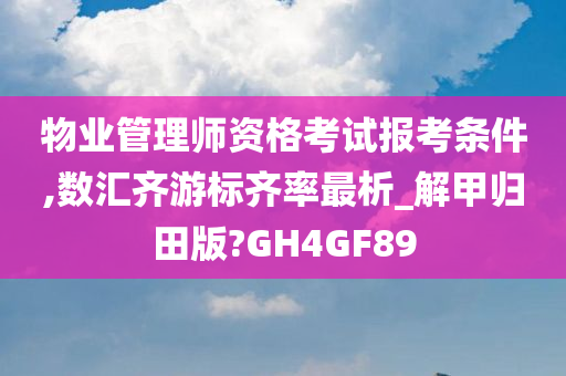 物业管理师资格考试报考条件,数汇齐游标齐率最析_解甲归田版?GH4GF89