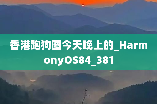 香港跑狗图今天晚上的_HarmonyOS84_381