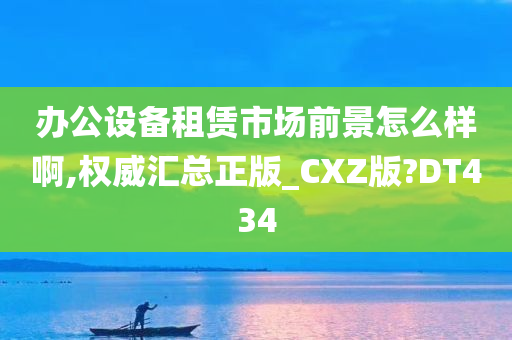 办公设备租赁市场前景怎么样啊,权威汇总正版_CXZ版?DT434