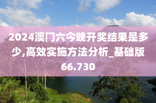 2024澳门六今晚开奖结果是多少,高效实施方法分析_基础版66.730