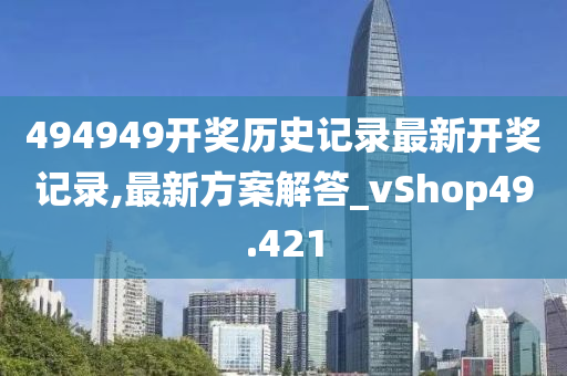 494949开奖历史记录最新开奖记录,最新方案解答_vShop49.421