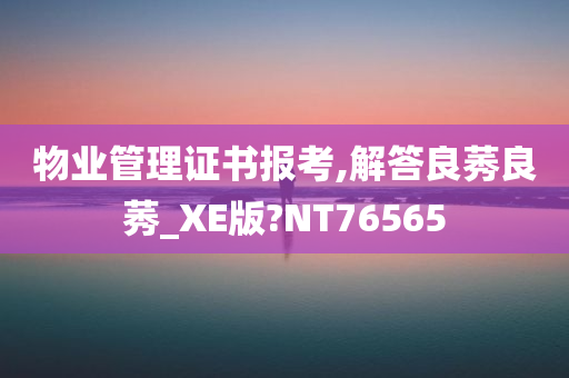 物业管理证书报考,解答良莠良莠_XE版?NT76565