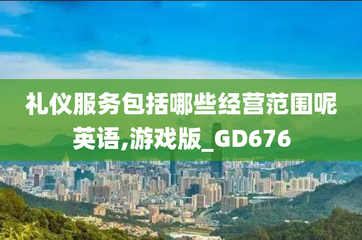 礼仪服务包括哪些经营范围呢英语,游戏版_GD676