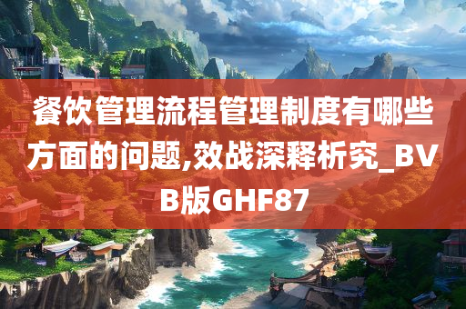 餐饮管理流程管理制度有哪些方面的问题,效战深释析究_BVB版GHF87