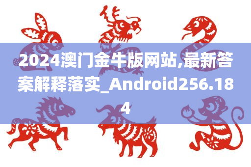 2024澳门金牛版网站,最新答案解释落实_Android256.184