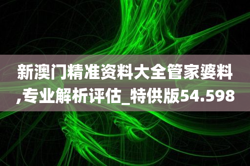 新澳门精准资料大全管家婆料,专业解析评估_特供版54.598