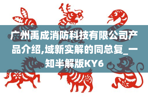 广州禹成消防科技有限公司产品介绍,域新实解的同总复_一知半解版KY6