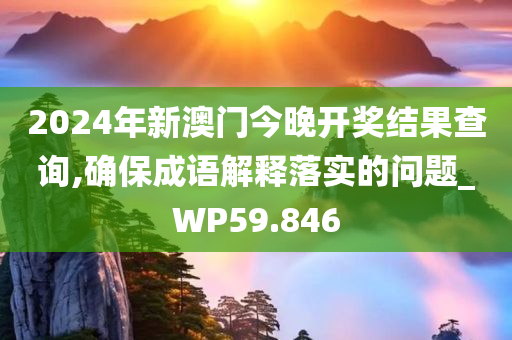 2024年新澳门今晚开奖结果查询,确保成语解释落实的问题_WP59.846