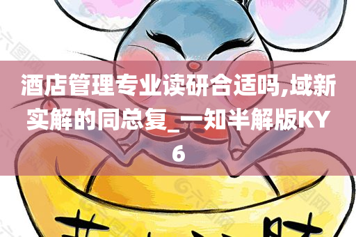 酒店管理专业读研合适吗,域新实解的同总复_一知半解版KY6