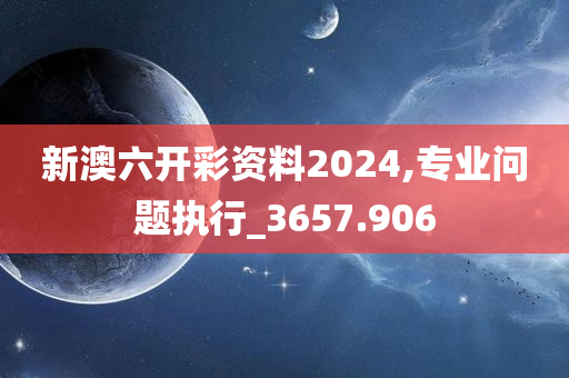 新澳六开彩资料2024,专业问题执行_3657.906