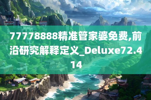 77778888精准管家婆免费,前沿研究解释定义_Deluxe72.414