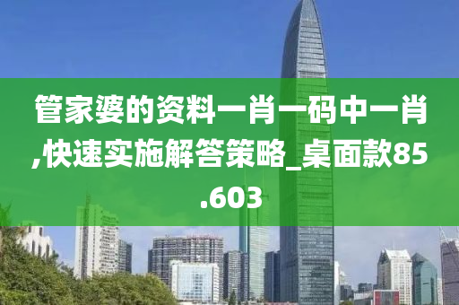 管家婆的资料一肖一码中一肖,快速实施解答策略_桌面款85.603