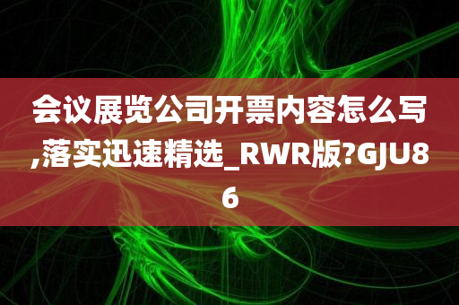 会议展览公司开票内容怎么写,落实迅速精选_RWR版?GJU86