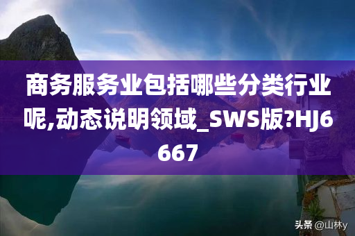 商务服务业包括哪些分类行业呢,动态说明领域_SWS版?HJ6667