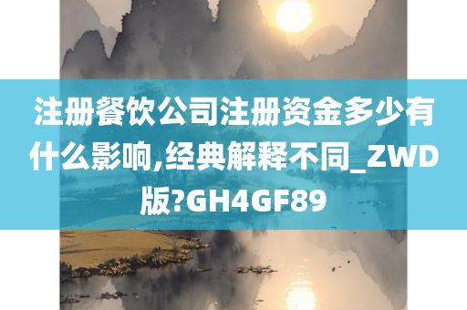 注册餐饮公司注册资金多少有什么影响,经典解释不同_ZWD版?GH4GF89