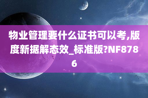 物业管理要什么证书可以考,版度新据解态效_标准版?NF8786