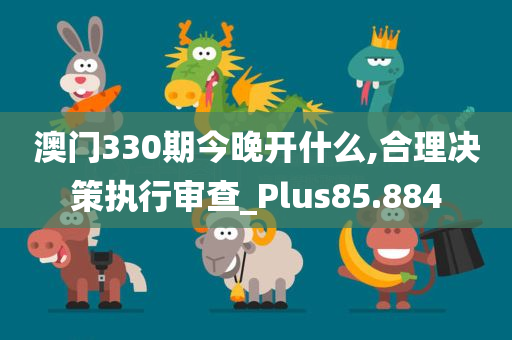 澳门330期今晚开什么,合理决策执行审查_Plus85.884