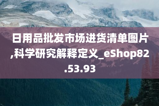 日用品批发市场进货清单图片,科学研究解释定义_eShop82.53.93