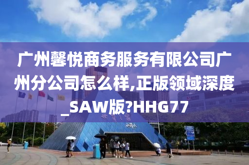 广州馨悦商务服务有限公司广州分公司怎么样,正版领域深度_SAW版?HHG77